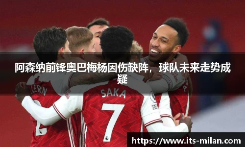 阿森纳前锋奥巴梅杨因伤缺阵，球队未来走势成疑