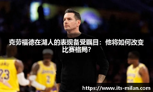克劳福德在湖人的表现备受瞩目：他将如何改变比赛格局？