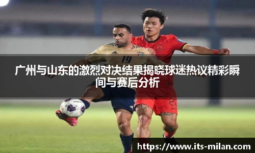 广州与山东的激烈对决结果揭晓球迷热议精彩瞬间与赛后分析