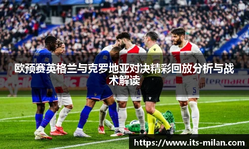 欧预赛英格兰与克罗地亚对决精彩回放分析与战术解读