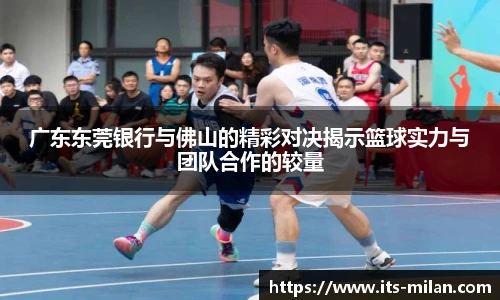 广东东莞银行与佛山的精彩对决揭示篮球实力与团队合作的较量