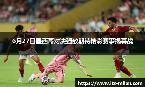 6月27日墨西哥对决强敌期待精彩赛事揭幕战