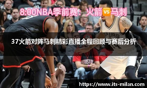 37火箭对阵马刺精彩直播全程回顾与赛后分析